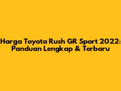 Harga Toyota Rush GR Sport 2022: Panduan Lengkap & Terbaru