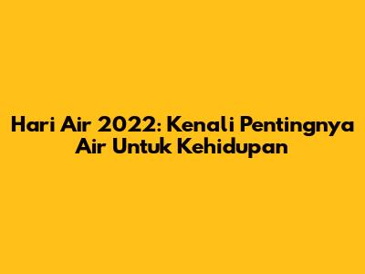 Hari Air 2022: Kenali Pentingnya Air Untuk Kehidupan