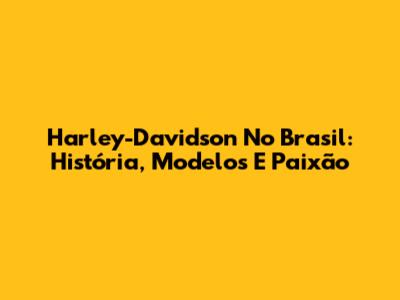 Harley-Davidson No Brasil: História, Modelos E Paixão