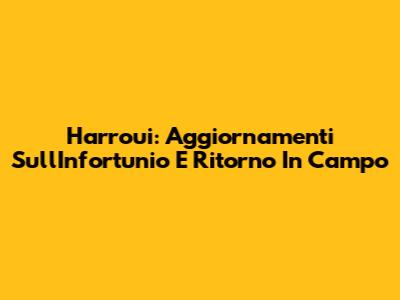Harroui: Aggiornamenti Sull'Infortunio E Ritorno In Campo