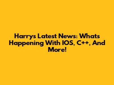 Harry's Latest News: What's Happening With IOS, C++, And More!