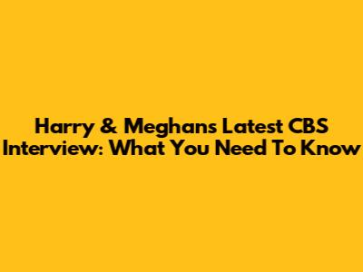 Harry & Meghan's Latest CBS Interview: What You Need To Know