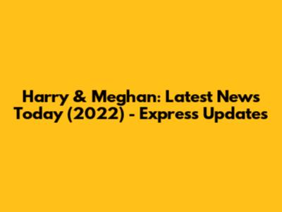 Harry & Meghan: Latest News Today (2022) - Express Updates