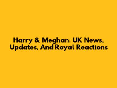 Harry & Meghan: UK News, Updates, And Royal Reactions