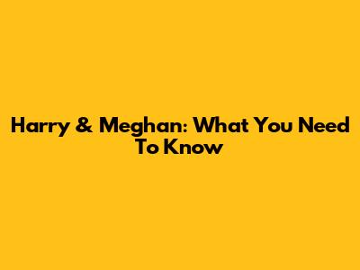 Harry & Meghan: What You Need To Know