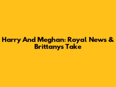 Harry And Meghan: Royal News & Brittany's Take