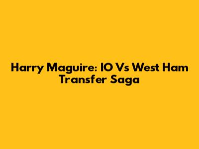 Harry Maguire: IO Vs West Ham Transfer Saga