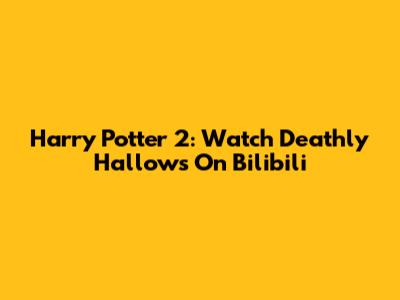 Harry Potter 2: Watch Deathly Hallows On Bilibili