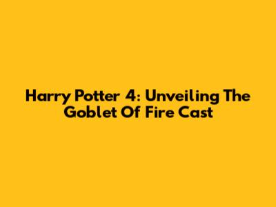 Harry Potter 4: Unveiling The Goblet Of Fire Cast