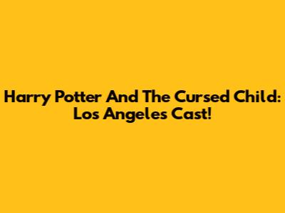 Harry Potter And The Cursed Child: Los Angeles Cast!