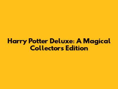 Harry Potter Deluxe: A Magical Collector's Edition