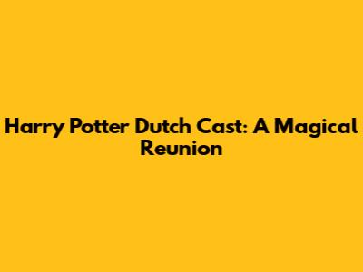 Harry Potter Dutch Cast: A Magical Reunion