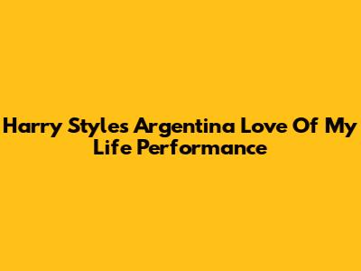 Harry Styles' Argentina 'Love Of My Life' Performance
