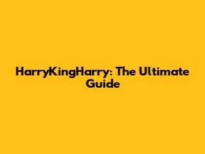 HarryKingHarry: The Ultimate Guide