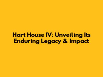 Hart House IV: Unveiling Its Enduring Legacy & Impact