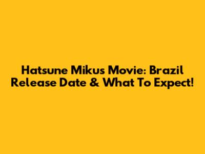 Hatsune Miku's Movie: Brazil Release Date & What To Expect!