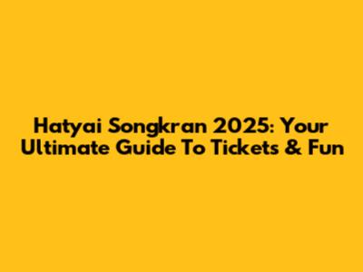 Hatyai Songkran 2025: Your Ultimate Guide To Tickets & Fun