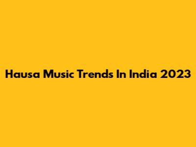 Hausa Music Trends In India 2023