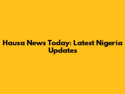 Hausa News Today: Latest Nigeria Updates