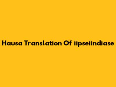 Hausa Translation Of "iipseiindiase"