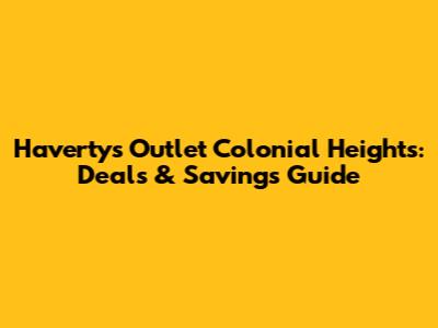 Havertys Outlet Colonial Heights: Deals & Savings Guide