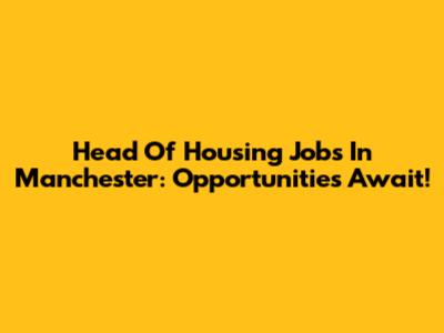 Head Of Housing Jobs In Manchester: Opportunities Await!