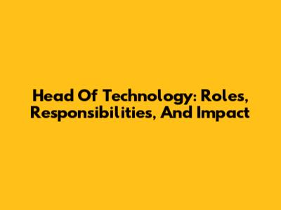 Head Of Technology: Roles, Responsibilities, And Impact