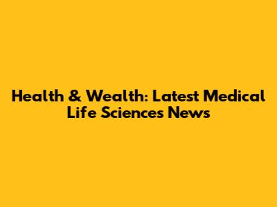 Health & Wealth: Latest Medical Life Sciences News
