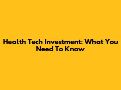 Health Tech Investment: What You Need To Know