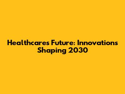 Healthcare's Future: Innovations Shaping 2030