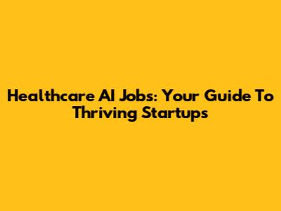 Healthcare AI Jobs: Your Guide To Thriving Startups