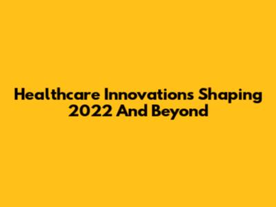 Healthcare Innovations Shaping 2022 And Beyond