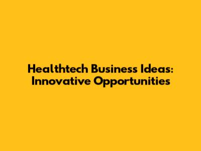 Healthtech Business Ideas: Innovative Opportunities