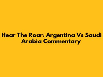 Hear The Roar: Argentina Vs Saudi Arabia Commentary