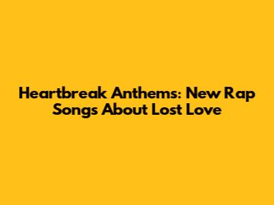 Heartbreak Anthems: New Rap Songs About Lost Love