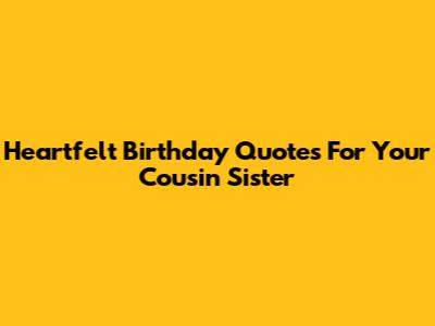 Heartfelt Birthday Quotes For Your Cousin Sister