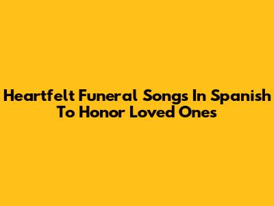Heartfelt Funeral Songs In Spanish To Honor Loved Ones