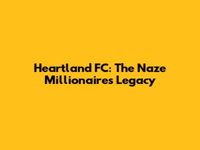 Heartland FC: The Naze Millionaires' Legacy