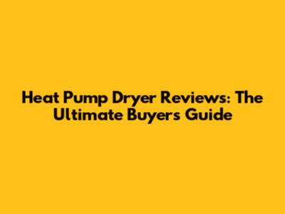 Heat Pump Dryer Reviews: The Ultimate Buyer's Guide