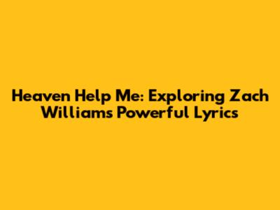 Heaven Help Me: Exploring Zach Williams' Powerful Lyrics