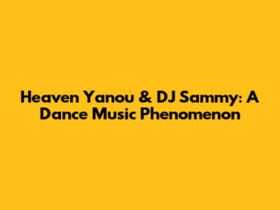 Heaven Yanou & DJ Sammy: A Dance Music Phenomenon