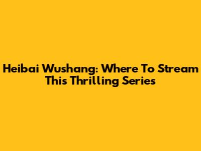 Heibai Wushang: Where To Stream This Thrilling Series