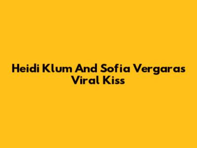Heidi Klum And Sofia Vergara's Viral Kiss