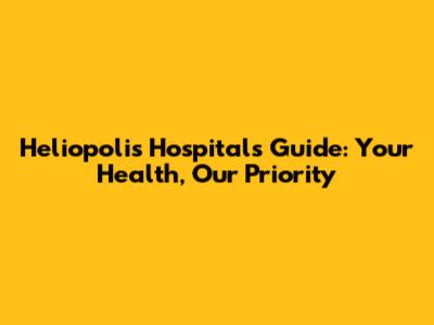 Heliopolis Hospitals Guide: Your Health, Our Priority