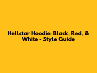 Hellstar Hoodie: Black, Red, & White - Style Guide