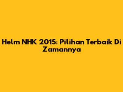 Helm NHK 2015: Pilihan Terbaik Di Zamannya