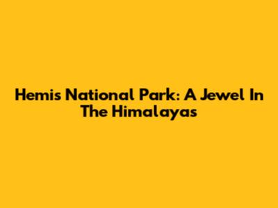 Hemis National Park: A Jewel In The Himalayas