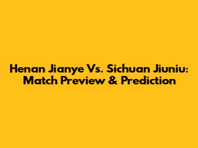 Henan Jianye Vs. Sichuan Jiuniu: Match Preview & Prediction