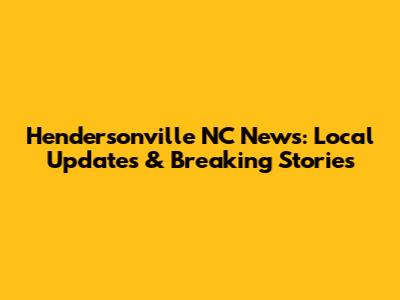 Hendersonville NC News: Local Updates & Breaking Stories
