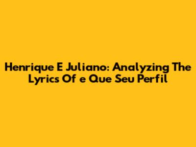 Henrique E Juliano: Analyzing The Lyrics Of 'e Que Seu Perfil'